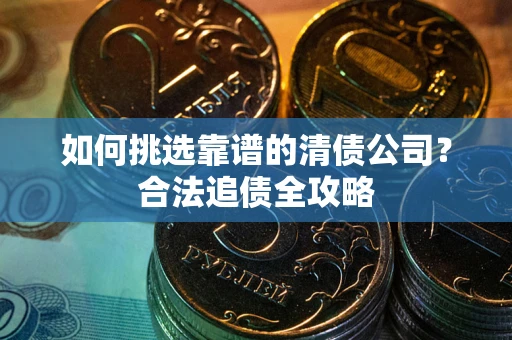 北京如何挑选靠谱的清债公司?合法追债全攻略 北京如何挑选靠谱的清债公司?合法追债全攻略