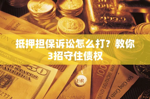 北京抵押担保诉讼怎么打？教你3招守住债权