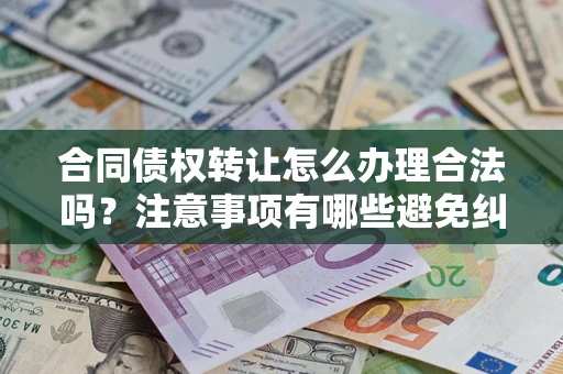 北京合同债权转让怎么办理合法吗？注意事项有哪些避免纠纷？