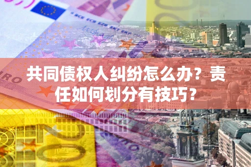 北京共同债权人纠纷怎么办？责任如何划分有技巧？