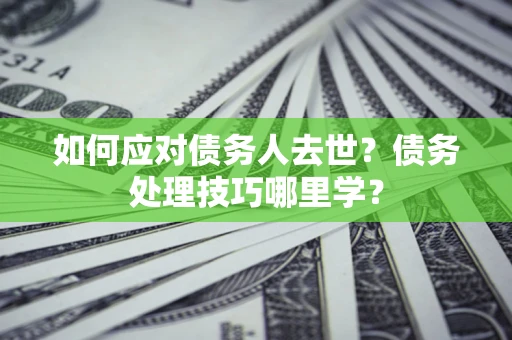 北京如何应对债务人去世？债务处理技巧哪里学？