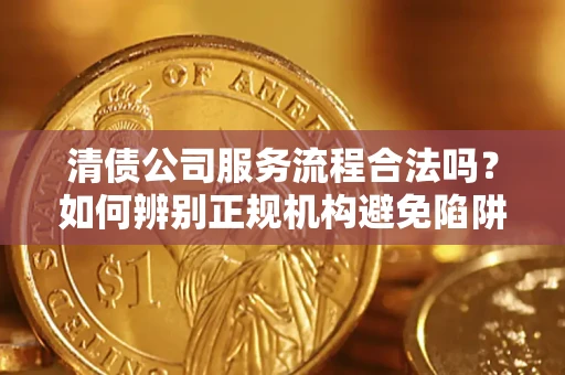 北京清债公司服务流程合法吗？如何辨别正规机构避免陷阱？