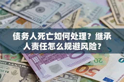 北京债务人死亡如何处理？继承人责任怎么规避风险？