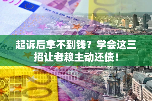 北京起诉后拿不到钱？学会这三招让老赖主动还债！