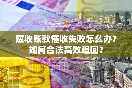 北京应收账款催收失败怎么办？如何合法高效追回？