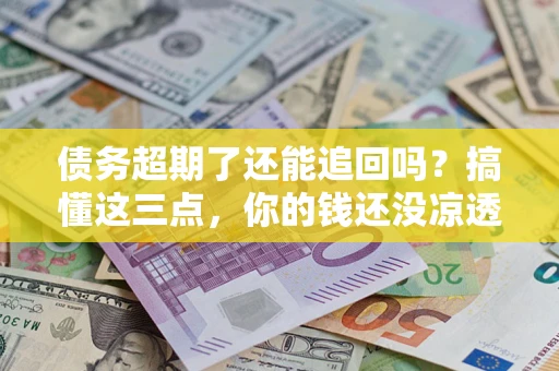 北京债务超期了还能追回吗？搞懂这三点，你的钱还没凉透