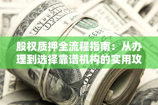 北京股权质押全流程指南：从办理到选择靠谱机构的实用攻略