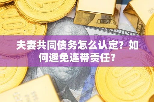 北京夫妻共同债务怎么认定？如何避免连带责任？