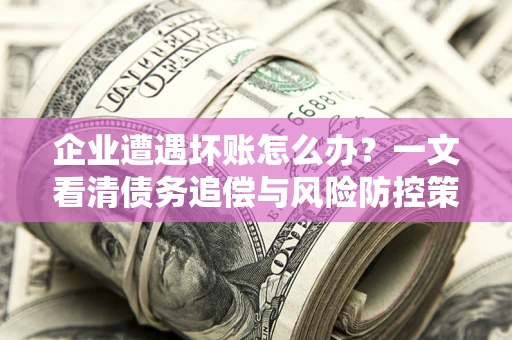 北京企业遭遇坏账怎么办？一文看清债务追偿与风险防控策略