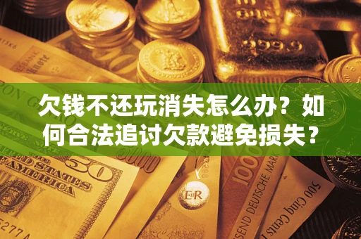 北京欠钱不还玩消失怎么办？如何合法追讨欠款避免损失？