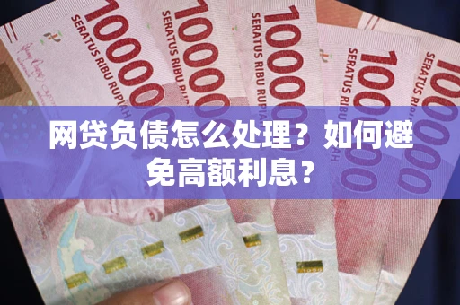 北京网贷负债怎么处理？如何避免高额利息？