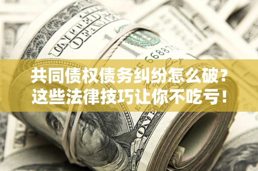 北京共同债权债务纠纷怎么破？这些法律技巧让你不吃亏！