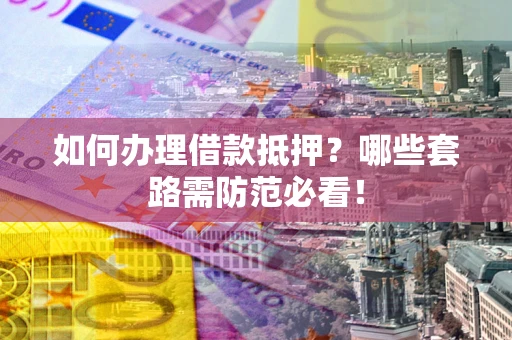 北京如何办理借款抵押？哪些套路需防范必看！