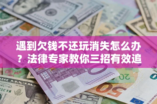 北京遇到欠钱不还玩消失怎么办？法律专家教你三招有效追债！