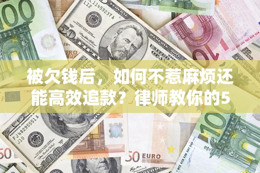 北京被欠钱后，如何不惹麻烦还能高效追款？律师教你的5步合法讨债法