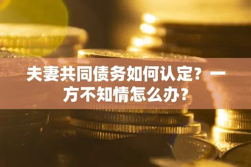 北京夫妻共同债务如何认定？一方不知情怎么办？