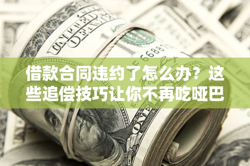 北京借款合同违约了怎么办？这些追偿技巧让你不再吃哑巴亏