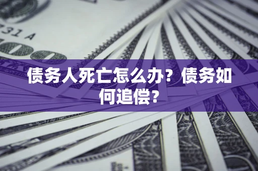 北京债务人死亡怎么办？债务如何追偿？