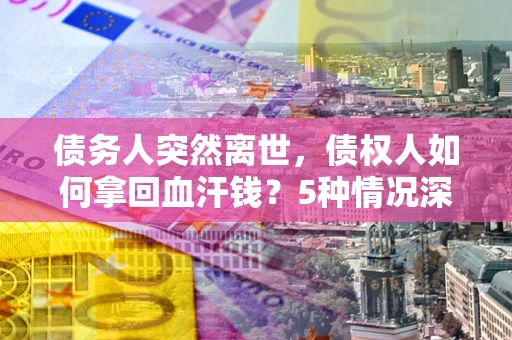 北京债务人突然离世，债权人如何拿回血汗钱？5种情况深度解析