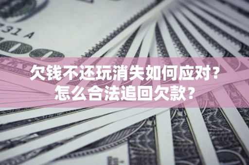 北京欠钱不还玩消失如何应对？怎么合法追回欠款？