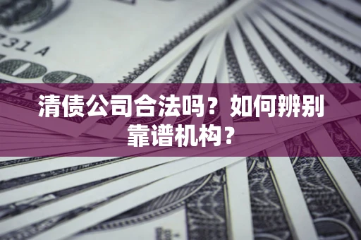 北京清债公司合法吗?如何辨别靠谱机构? 北京清债公司合法吗?如何辨别靠谱机构?