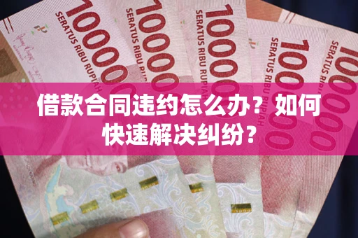 北京借款合同违约怎么办？如何快速解决纠纷？