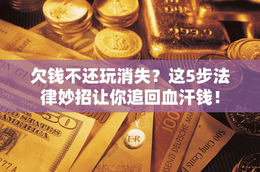 北京欠钱不还玩消失？这5步法律妙招让你追回血汗钱！
