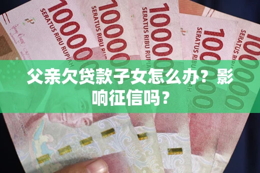 北京父亲欠贷款子女怎么办？影响征信吗？