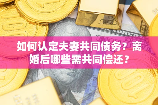 北京如何认定夫妻共同债务？离婚后哪些需共同偿还？