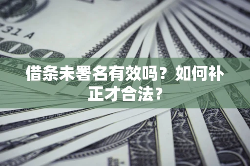 北京借条未署名有效吗？如何补正才合法？