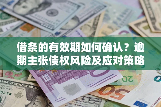 北京借条的有效期如何确认？逾期主张债权风险及应对策略？