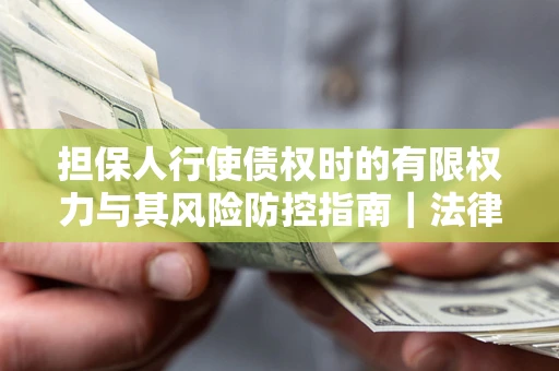 北京担保人行使债权时的有限权力与其风险防控指南｜法律实务解析