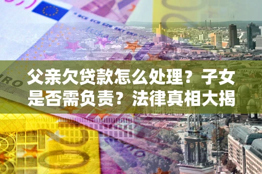北京父亲欠贷款怎么处理？子女是否需负责？法律真相大揭秘