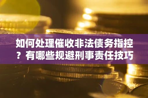 北京如何处理催收非法债务指控？有哪些规避刑事责任技巧？