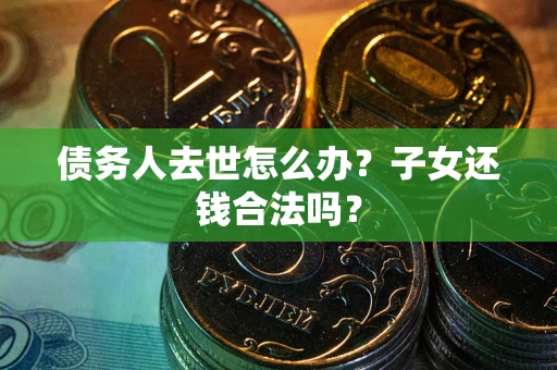 北京债务人去世怎么办？子女还钱合法吗？