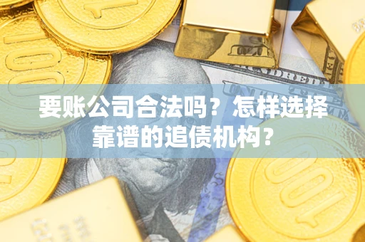 北京要账公司合法吗？怎样选择靠谱的追债机构？