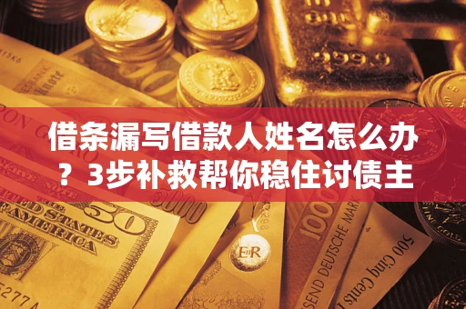 北京借条漏写借款人姓名怎么办？3步补救帮你稳住讨债主动权