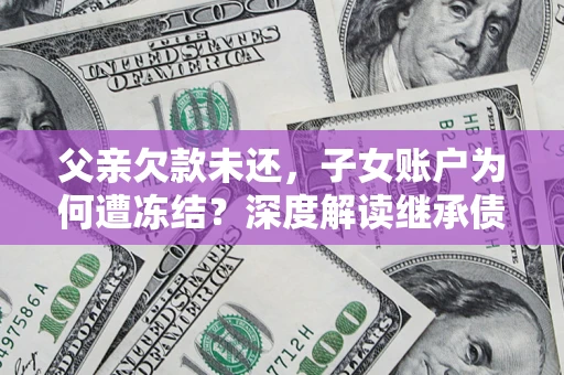 北京父亲欠款未还，子女账户为何遭冻结？深度解读继承债务迷局