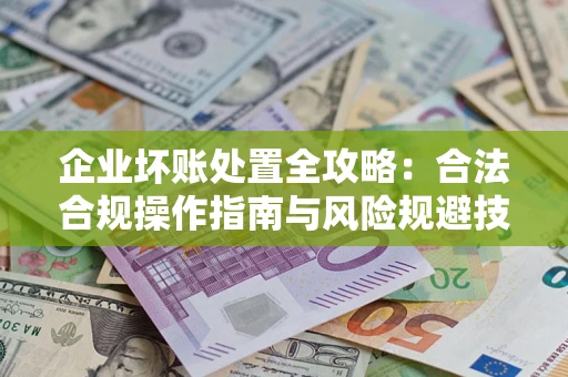 北京企业坏账处置全攻略：合法合规操作指南与风险规避技巧解析