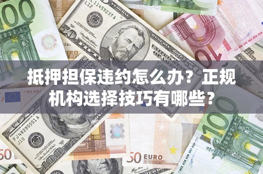 北京抵押担保违约怎么办？正规机构选择技巧有哪些？