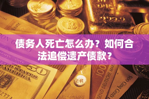 北京债务人死亡怎么办？如何合法追偿遗产债款？