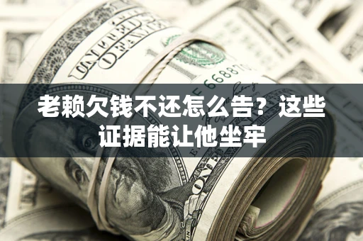 北京老赖欠钱不还怎么告？这些证据能让他坐牢