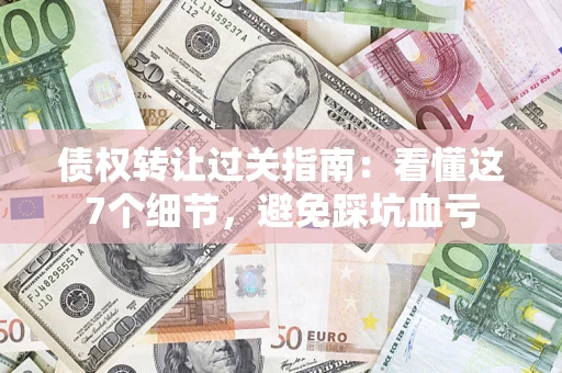 北京债权转让过关指南：看懂这7个细节，避免踩坑血亏