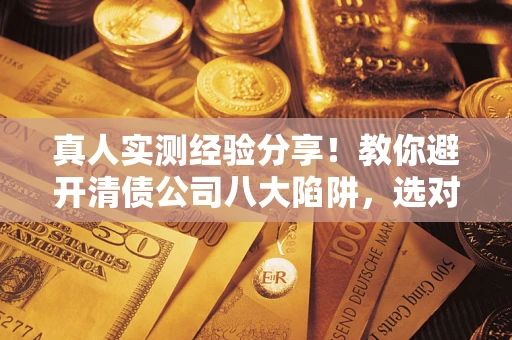 北京真人实测经验分享！教你避开清债公司八大陷阱，选对机构少走十年弯路