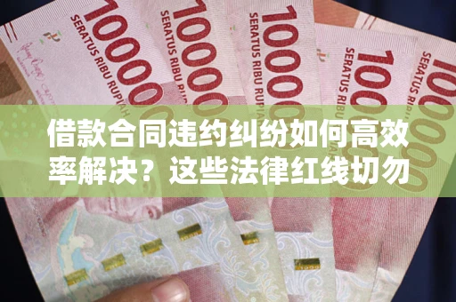 北京借款合同违约纠纷如何高效率解决？这些法律红线切勿触碰