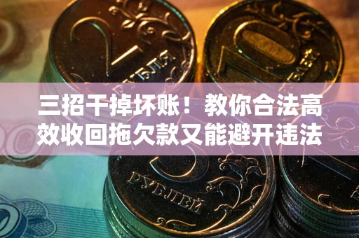 北京三招干掉坏账！教你合法高效收回拖欠款又能避开违法雷区