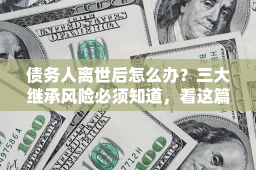 北京债务人离世后怎么办？三大继承风险必须知道，看这篇就够了