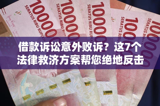 北京借款诉讼意外败诉？这7个法律救济方案帮您绝地反击！