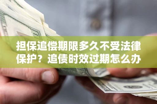 北京担保追偿期限多久不受法律保护？追债时效过期怎么办？