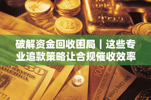 北京破解资金回收困局｜这些专业追款策略让合规催收效率翻倍